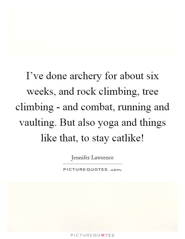 I've done archery for about six weeks, and rock climbing, tree climbing - and combat, running and vaulting. But also yoga and things like that, to stay catlike! Picture Quote #1