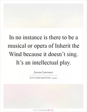 In no instance is there to be a musical or opera of Inherit the Wind because it doesn’t sing. It’s an intellectual play Picture Quote #1
