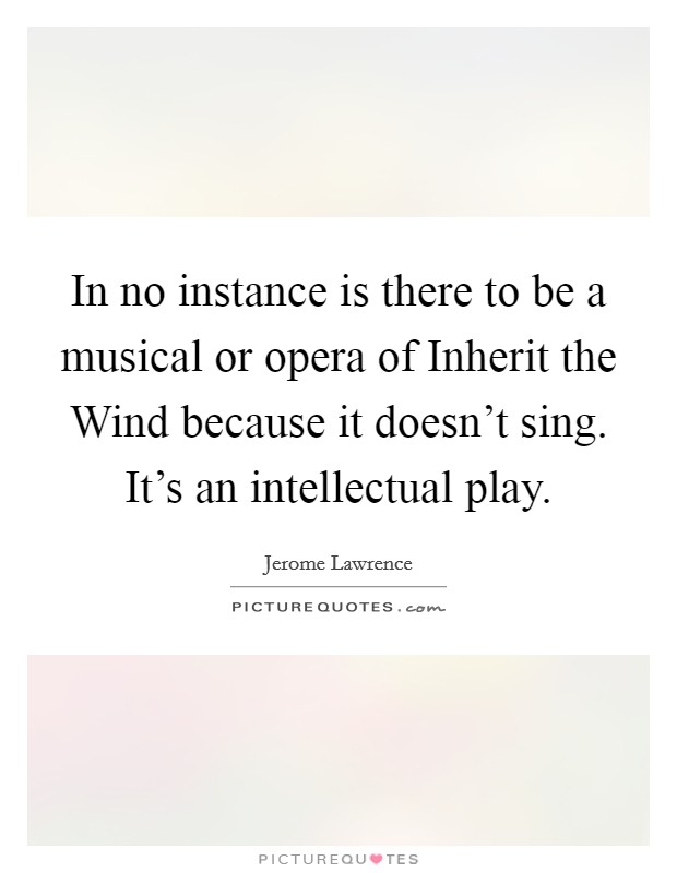 In no instance is there to be a musical or opera of Inherit the Wind because it doesn't sing. It's an intellectual play Picture Quote #1