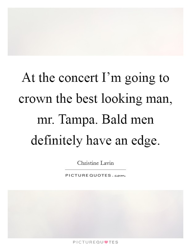 At the concert I'm going to crown the best looking man, mr. Tampa. Bald men definitely have an edge Picture Quote #1