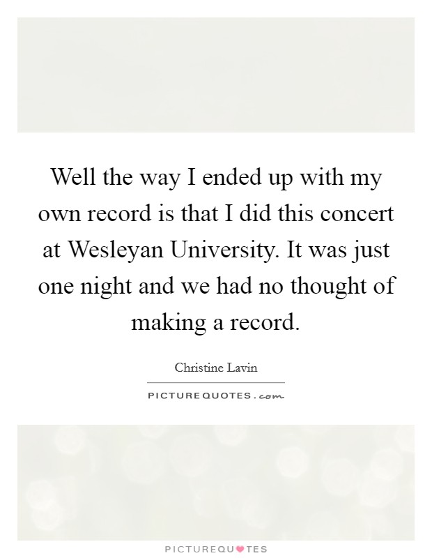 Well the way I ended up with my own record is that I did this concert at Wesleyan University. It was just one night and we had no thought of making a record Picture Quote #1