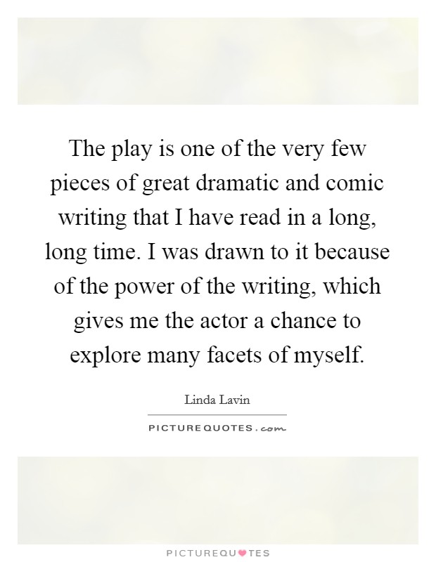 The play is one of the very few pieces of great dramatic and comic writing that I have read in a long, long time. I was drawn to it because of the power of the writing, which gives me the actor a chance to explore many facets of myself Picture Quote #1