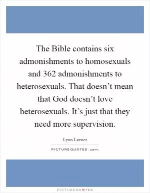 The Bible contains six admonishments to homosexuals and 362 admonishments to heterosexuals. That doesn’t mean that God doesn’t love heterosexuals. It’s just that they need more supervision Picture Quote #1