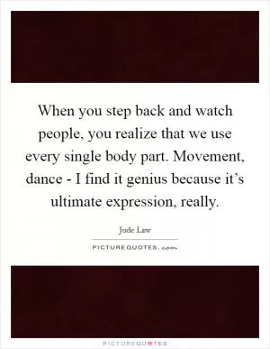 When you step back and watch people, you realize that we use every single body part. Movement, dance - I find it genius because it’s ultimate expression, really Picture Quote #1