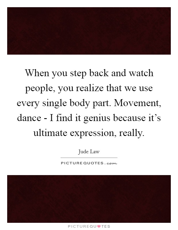 When you step back and watch people, you realize that we use every single body part. Movement, dance - I find it genius because it's ultimate expression, really Picture Quote #1