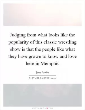 Judging from what looks like the popularity of this classic wrestling show is that the people like what they have grown to know and love here in Memphis Picture Quote #1