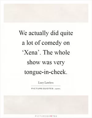 We actually did quite a lot of comedy on ‘Xena’. The whole show was very tongue-in-cheek Picture Quote #1