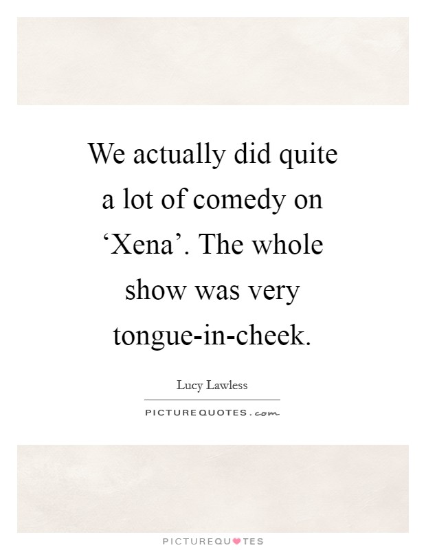 We actually did quite a lot of comedy on ‘Xena'. The whole show was very tongue-in-cheek Picture Quote #1