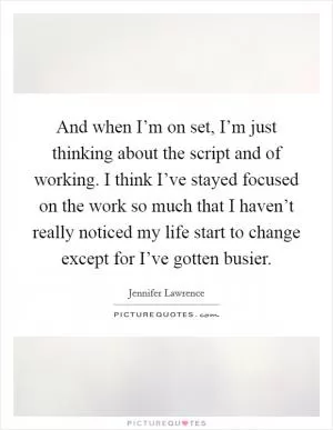 And when I’m on set, I’m just thinking about the script and of working. I think I’ve stayed focused on the work so much that I haven’t really noticed my life start to change except for I’ve gotten busier Picture Quote #1