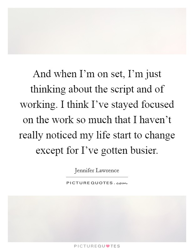 And when I'm on set, I'm just thinking about the script and of working. I think I've stayed focused on the work so much that I haven't really noticed my life start to change except for I've gotten busier Picture Quote #1