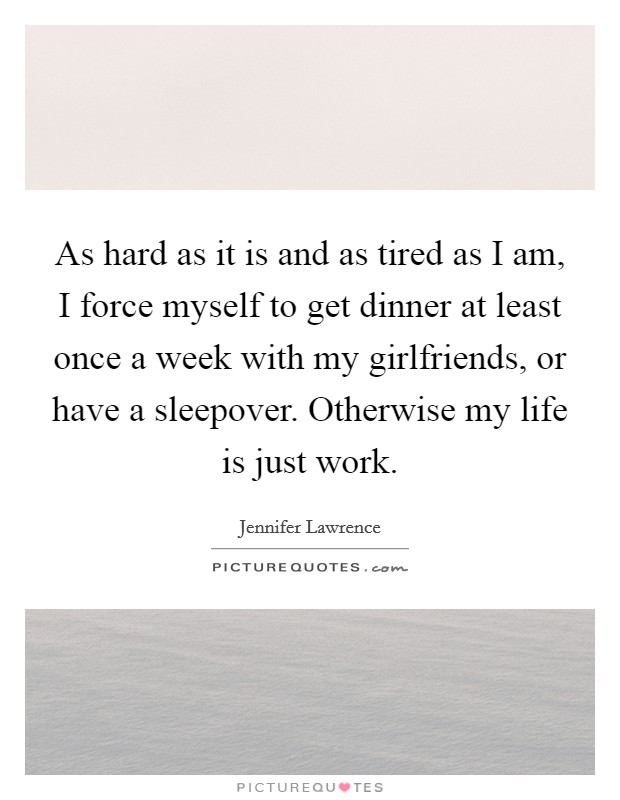 As hard as it is and as tired as I am, I force myself to get dinner at least once a week with my girlfriends, or have a sleepover. Otherwise my life is just work Picture Quote #1