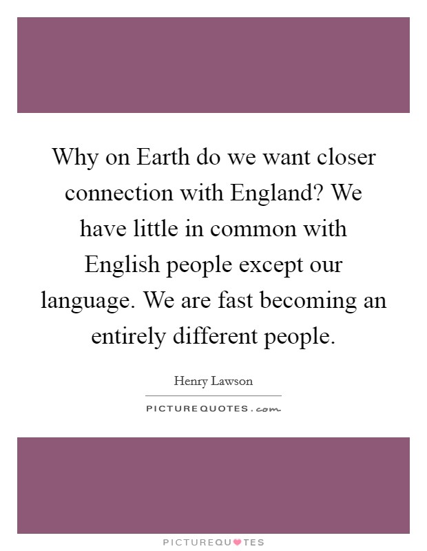 Why on Earth do we want closer connection with England? We have little in common with English people except our language. We are fast becoming an entirely different people Picture Quote #1
