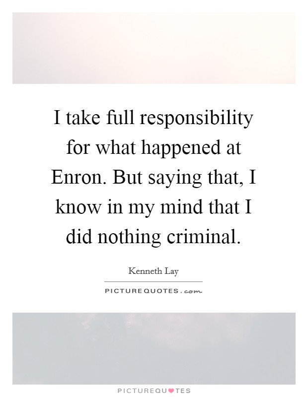 I take full responsibility for what happened at Enron. But saying that, I know in my mind that I did nothing criminal Picture Quote #1