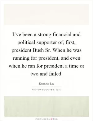 I’ve been a strong financial and political supporter of, first, president Bush Sr. When he was running for president, and even when he ran for president a time or two and failed Picture Quote #1