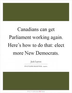 Canadians can get Parliament working again. Here’s how to do that: elect more New Democrats Picture Quote #1