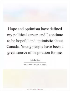 Hope and optimism have defined my political career, and I continue to be hopeful and optimistic about Canada. Young people have been a great source of inspiration for me Picture Quote #1