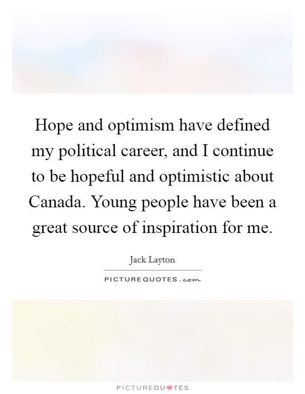 Hope and optimism have defined my political career, and I continue to be hopeful and optimistic about Canada. Young people have been a great source of inspiration for me Picture Quote #1