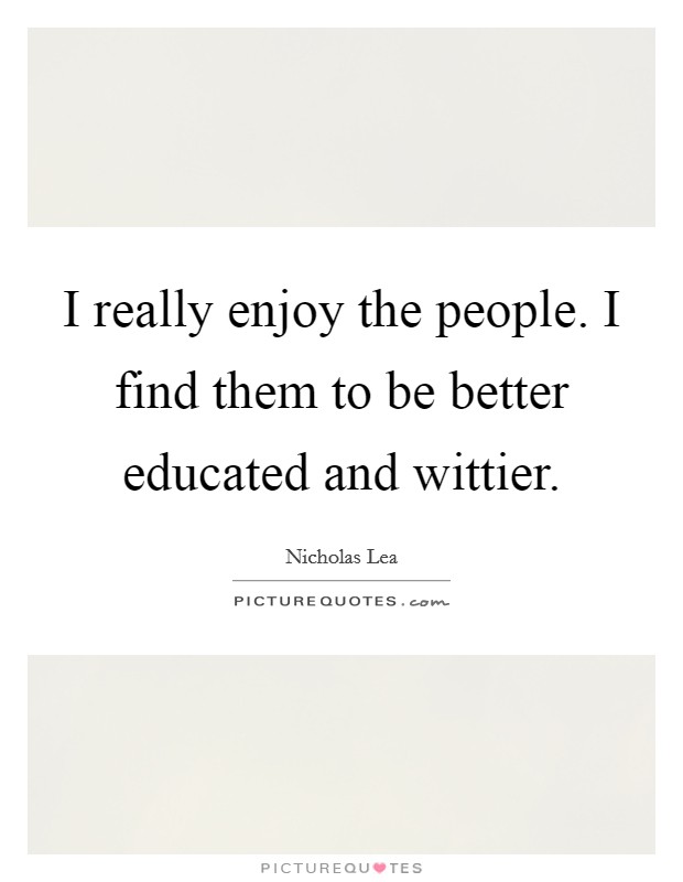 I really enjoy the people. I find them to be better educated and wittier Picture Quote #1