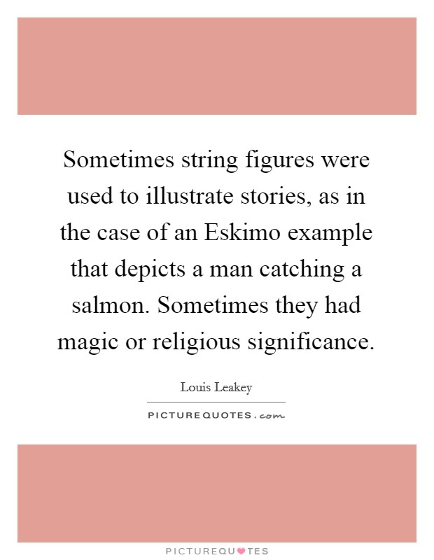 Sometimes string figures were used to illustrate stories, as in the case of an Eskimo example that depicts a man catching a salmon. Sometimes they had magic or religious significance Picture Quote #1