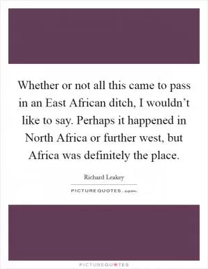 Whether or not all this came to pass in an East African ditch, I wouldn’t like to say. Perhaps it happened in North Africa or further west, but Africa was definitely the place Picture Quote #1