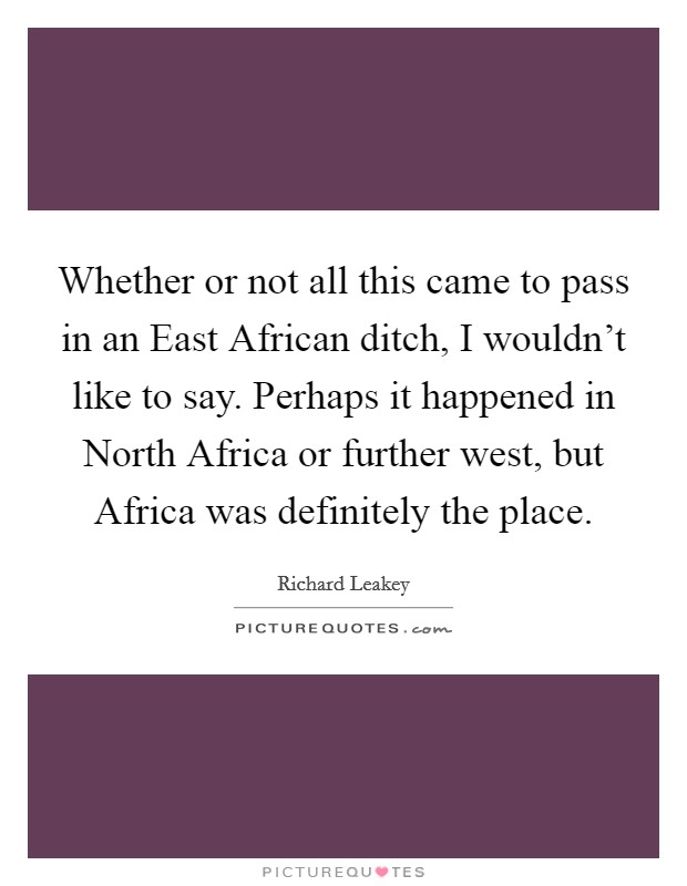 Whether or not all this came to pass in an East African ditch, I wouldn't like to say. Perhaps it happened in North Africa or further west, but Africa was definitely the place Picture Quote #1