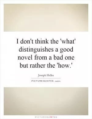 I don't think the 'what' distinguishes a good novel from a bad one but rather the 'how.' Picture Quote #1