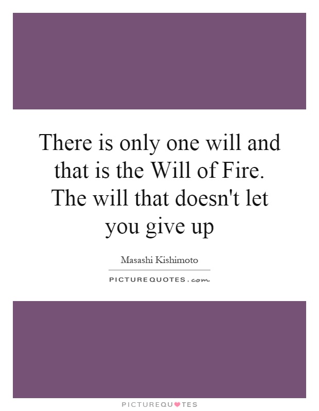 There is only one will and that is the Will of Fire. The will that doesn't let you give up Picture Quote #1