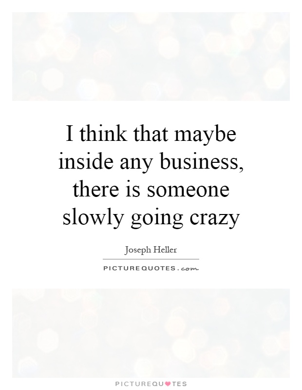 I think that maybe inside any business, there is someone slowly going crazy Picture Quote #1