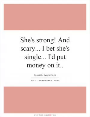 She's strong! And scary... I bet she's single... I'd put money on it Picture Quote #1