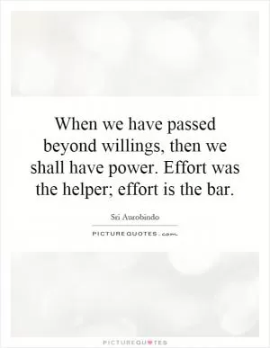 When we have passed beyond willings, then we shall have power. Effort was the helper; effort is the bar Picture Quote #1