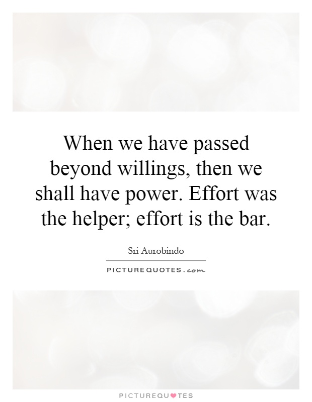 When we have passed beyond willings, then we shall have power. Effort was the helper; effort is the bar Picture Quote #1