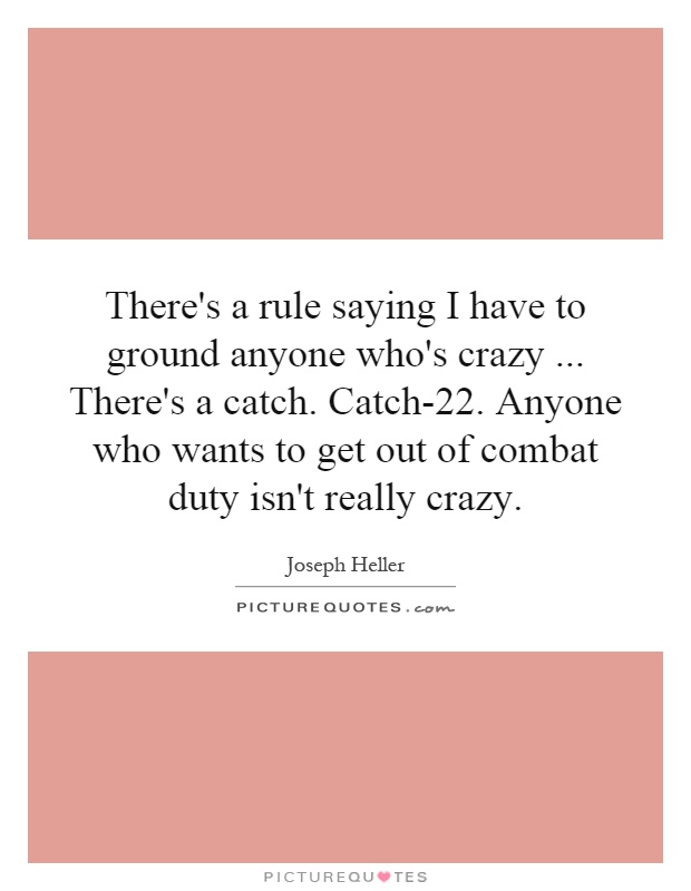 There's a rule saying I have to ground anyone who's crazy... There's a catch. Catch-22. Anyone who wants to get out of combat duty isn't really crazy Picture Quote #1