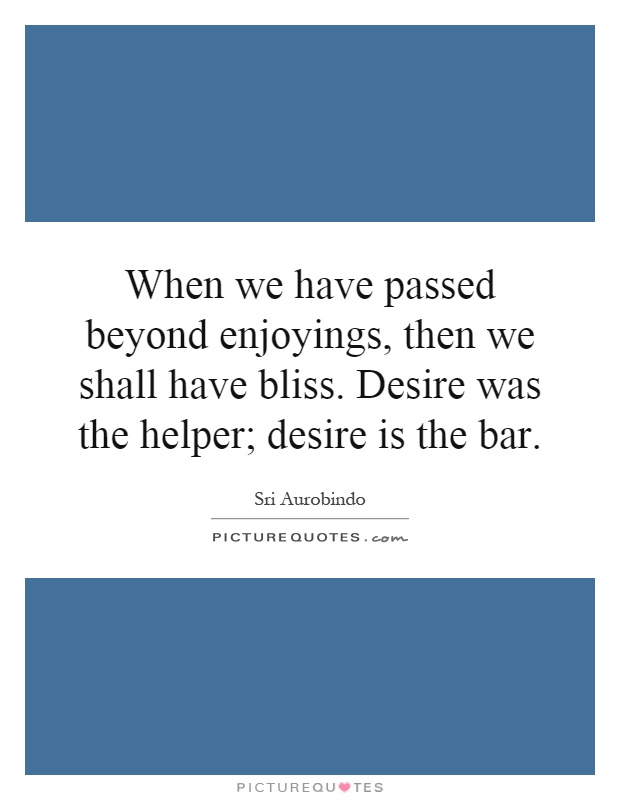 When we have passed beyond enjoyings, then we shall have bliss. Desire was the helper; desire is the bar Picture Quote #1
