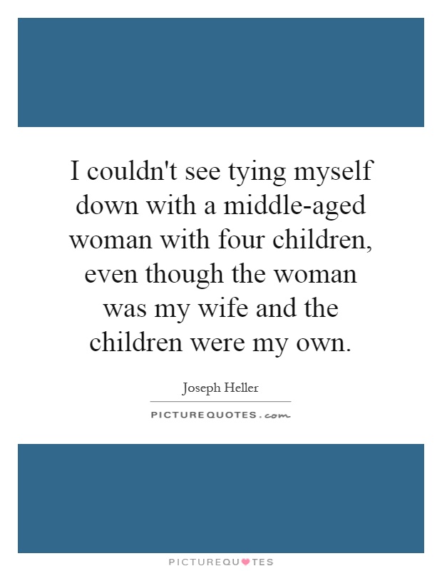 I couldn't see tying myself down with a middle-aged woman with four children, even though the woman was my wife and the children were my own Picture Quote #1