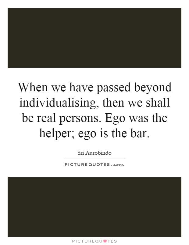 When we have passed beyond individualising, then we shall be real persons. Ego was the helper; ego is the bar Picture Quote #1