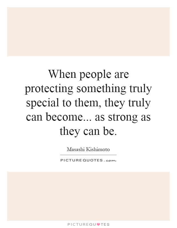 When people are protecting something truly special to them, they truly can become... as strong as they can be Picture Quote #1