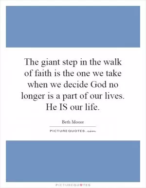 The giant step in the walk of faith is the one we take when we decide God no longer is a part of our lives. He IS our life Picture Quote #1