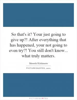 So that's it? Your just going to give up?! After everything that has happened, your not going to even try?! You still don't know... what truly matters Picture Quote #1