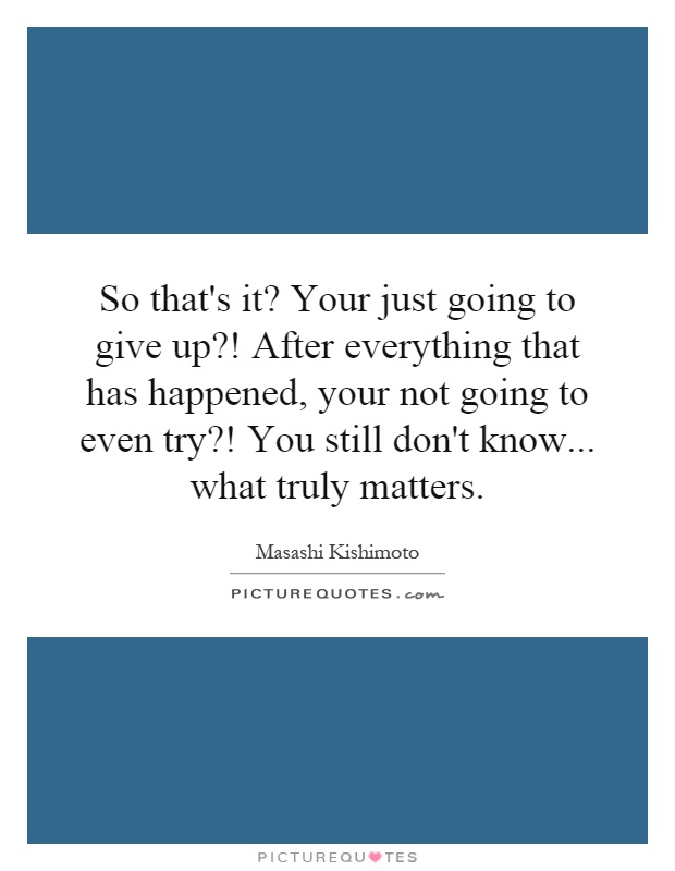 So that's it? Your just going to give up?! After everything that has happened, your not going to even try?! You still don't know... what truly matters Picture Quote #1