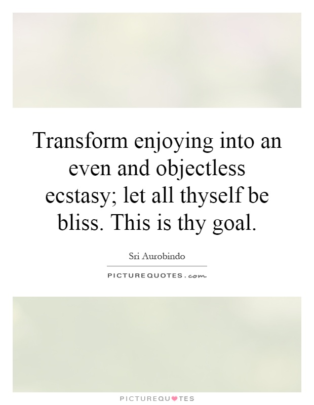 Transform enjoying into an even and objectless ecstasy; let all thyself be bliss. This is thy goal Picture Quote #1