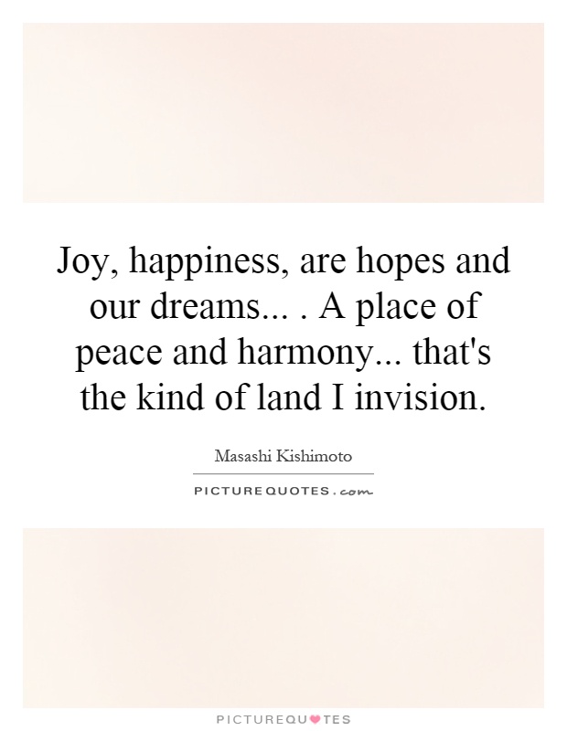 Joy, happiness, are hopes and our dreams.... A place of peace and harmony... that's the kind of land I invision Picture Quote #1
