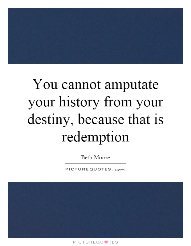 You cannot amputate your history from your destiny, because that is redemption Picture Quote #1