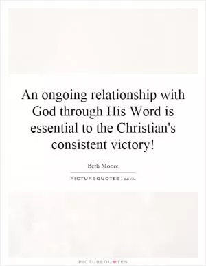 An ongoing relationship with God through His Word is essential to the Christian's consistent victory! Picture Quote #1