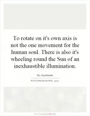 To rotate on it's own axis is not the one movement for the human soul. There is also it's wheeling round the Sun of an inexhaustible illumination Picture Quote #1