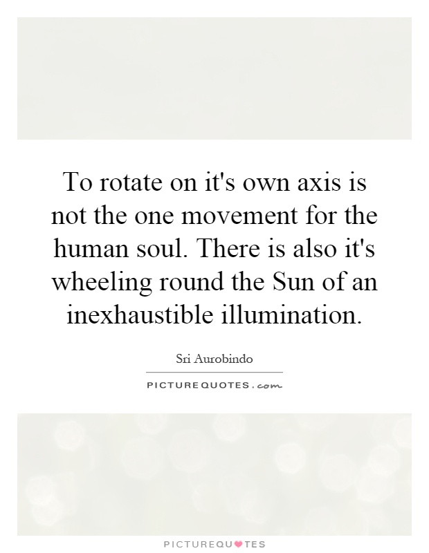 To rotate on it's own axis is not the one movement for the human soul. There is also it's wheeling round the Sun of an inexhaustible illumination Picture Quote #1