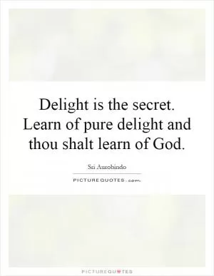 Delight is the secret. Learn of pure delight and thou shalt learn of God Picture Quote #1
