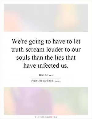 We're going to have to let truth scream louder to our souls than the lies that have infected us Picture Quote #1