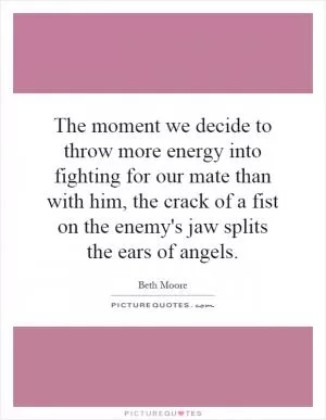 The moment we decide to throw more energy into fighting for our mate than with him, the crack of a fist on the enemy's jaw splits the ears of angels Picture Quote #1
