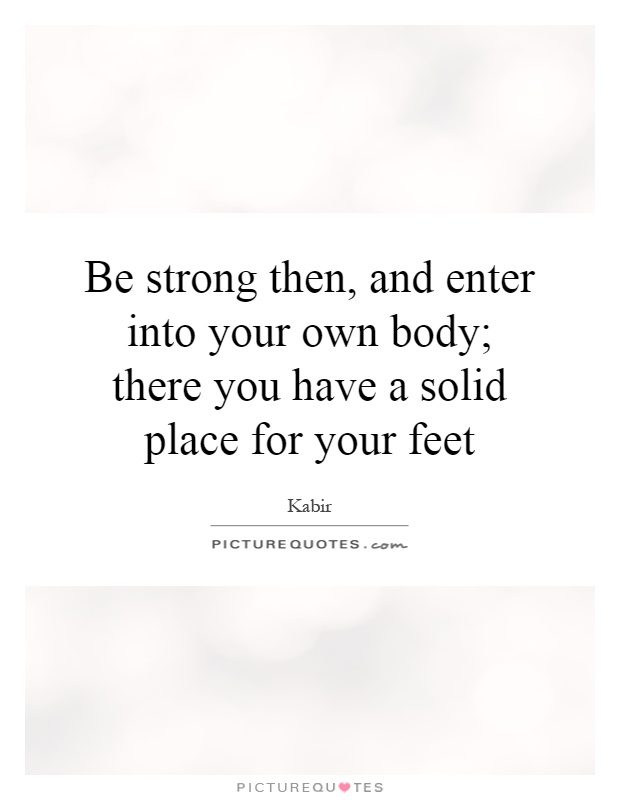 Be strong then, and enter into your own body; there you have a solid place for your feet Picture Quote #1