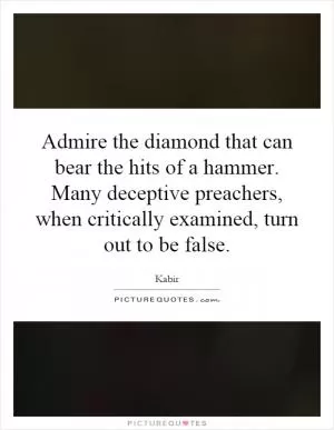 Admire the diamond that can bear the hits of a hammer. Many deceptive preachers, when critically examined, turn out to be false Picture Quote #1